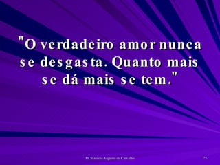 "O verdadeiro amor nunca se desgasta. Quanto mais se dá mais se tem." 