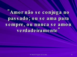 "Amor não se conjuga no passado; ou se ama para sempre, ou nunca se amou verdadeiramente" 