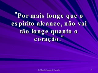 "Por mais longe que o espírito alcance, não vai tão longe quanto o coração." 