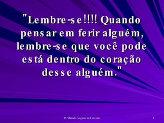 "Lembre-se!!!! Quando pensar em ferir alguém, lembre-se que você pode está dentro do coração desse alguém." 