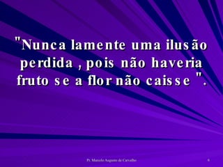 "Nunca lamente uma ilusão perdida , pois não haveria fruto se a flor não caisse ". 