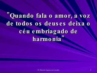 "Quando fala o amor, a voz de todos os deuses deixa o céu embriagado de harmonia" 