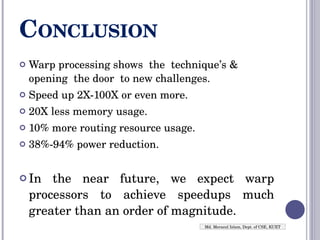 C ONCLUSION Warp processing shows  the  technique’s & opening  the door  to new challenges. Speed up 2X-100X or even more. 20X less memory usage. 10% more routing resource usage. 38%-94% power reduction. In the near future, we expect warp processors to achieve speedups much greater than an order of magnitude.  Md. Merazul Islam, Dept. of CSE, KUET 