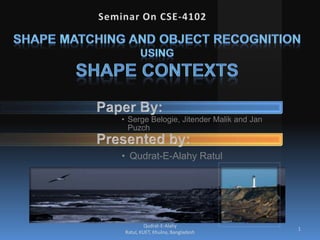 Seminar On CSE-4102 Shape Matching and Object Recognition Using Shape Contexts 1 Qudrat-E-Alahy Ratul, KUET, Khulna, Bangladesh 