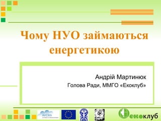 Андрій Мартинюк
Голова Ради, ММГО «Екоклуб»
Чому НУО займаються
енергетикою
 