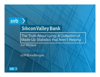 The Truth About Lying: A Collection of
Made-Up Statistics that Aren’t HelpingMade-Up Statistics that Aren’t Helping
Joe Morgan
jmorgan@svb.com
@SVBJoeMorgan
 