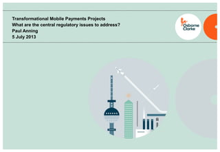 Transformational Mobile Payments Projects
What are the central regulatory issues to address?
Paul Anning
5 July 2013
 