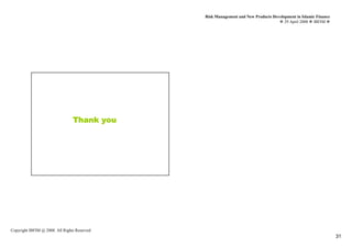 Risk Management and New Products Development in Islamic Finance
                                                                                     29 April 2008 IBFIM




                                 Thank you




Copyright IBFIM @ 2008. All Rights Reserved
                                                                                                                31
 