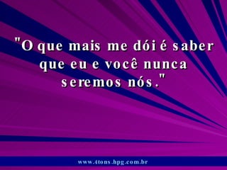 &quot;O que mais me dói é saber que eu e você nunca seremos nós.&quot; www.4tons.hpg.com.br   