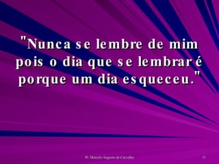 "Nunca se lembre de mim pois o dia que se lembrar é porque um dia esqueceu." 