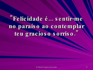 "Felicidade é... sentir-me no paraíso ao contemplar teu gracioso sorriso." 