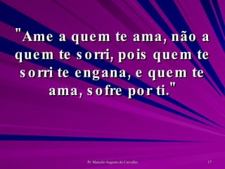 "Ame a quem te ama, não a quem te sorri, pois quem te sorri te engana, e quem te ama, sofre por ti." 