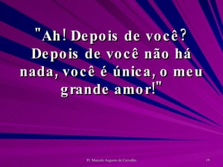 "Ah! Depois de você? Depois de você não há nada, você é única, o meu grande amor!" 