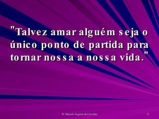 "Talvez amar alguém seja o único ponto de partida para tornar nossa a nossa vida." 