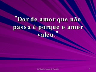 "Dor de amor que não passa é porque o amor valeu." 