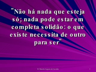"Não há nada que esteja só; nada pode estar em completa solidão: o que existe necessita de outro para ser" 