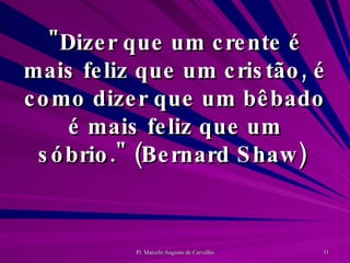 "Dizer que um crente é mais feliz que um cristão, é como dizer que um bêbado é mais feliz que um sóbrio." (Bernard Shaw)  