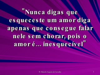 "Nunca digas que esqueceste um amor diga apenas que consegue falar nele sem chorar, pois o amor é... inesquecível" 
