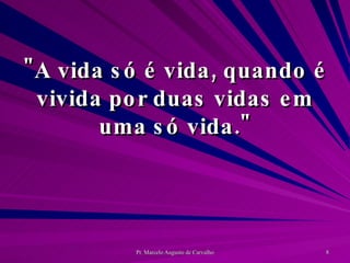 "A vida só é vida, quando é vivida por duas vidas em uma só vida." 
