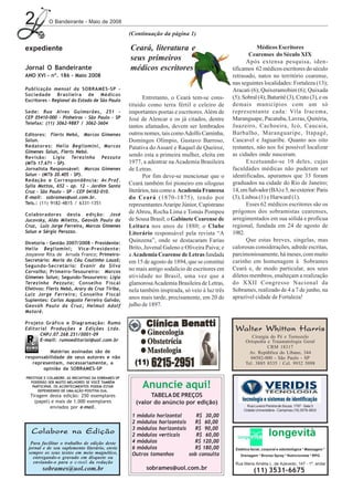 2           O Bandeirante - Maio de 2008

                                                      (Continuação da página 1)

expediente                                            Ceará, literatura e                                    Médicos Escritores
                                                                                                          Cearenses do Século XIX
                                                      seus primeiros                                    Após extensa pesquisa, iden-
Jornal O Bandeirante                                  médicos escritores                          tificamos 62 médicos escritores do século
ANO XVI - nº. 186 - Maio 2008                                                                     retrasado, natos no território cearense,
                                                                                                  nas seguintes localidades: Fortaleza (13);
Publicação mensal da SOBRAMES-SP -                                                                Aracati (6); Quixeramobim (6); Quixada
Sociedade Brasileira de Médicos
Escritores - Regional do Estado de São Paulo
                                                             Entretanto, o Ceará tem-se cons-     (5); Sobral (4); Baturité (3), Crato (3), e os
                                                      tituído como terra fértil e celeiro de      demais municípios com um só
Sede: Rua Alves Guimarães, 251 -                      importantes poetas e escritores. Além de    representante cada: Vila Iracema,
CEP 05410-000 - Pinheiros - São Paulo - SP            José de Alencar e os já citados, dentre     Maranguape, Pacatuba, Lavras, Quitéria,
Telefax: (11) 3062-9887 / 3062-3604
                                                      tantos afamados, devem ser lembrados        Juazeiro, Cachoeira, Icó, Caucaia,
Editores: Flerts Nebó, Marcos Gimenes                 outros nomes, tais como Adolfo Caminha,     Barbalho, Maranguaripe, Itapagé,
Salun.                                                Domingos Olímpio, Gustavo Barroso,          Cascavel e Jaguaribe. Quanto aos oito
Redatores: Helio Begliomini, Marcos                   Patativa do Assaré e Raquel de Queiroz,     restantes, não nos foi possível localizar
Gimenes Salun, Flerts Nebó.
Rev isão: Ligia Terezinha Pezzuto
                                                      sendo esta a primeira mulher, eleita em     as cidades onde nasceram.
(MTb 17.671 - SP).                                    1977, a adentrar na Academia Brasileira           Excetuando-se 10 deles, cujas
Jornalista Responsável: Marcos Gimenes                de Letras.                                  faculdades médicas não puderam ser
Salun - (MTb 20.405 - SP).                                   Por fim deve-se mencionar que o      identificadas, apuramos que 33 foram
Redação e Correspondência: Av.Prof.
Sylla Mattos, 652 - ap. 12 - Jardim Santa
                                                      Ceará também foi pioneiro em silogeus       graduados na cidade do Rio de Janeiro;
Cruz - São Paulo - SP - CEP 04182-010.                literários, tais como a Academia Francesa   14, em Salvador (BA) e 5, no exterior: Paris
E-mail: sobrames@uol.com.br.                          do Ceará (1870-1875), tendo por             (3), Lisboa (1) e Harward (1).
Tels.: (11) 9182-4815 / 6331-1351                     representantes Araripe Júnior, Capistrano         Esses 62 médicos escritores são os
Colaboradores desta edição: José
                                                      de Abreu, Rocha Lima e Tomás Pompeu         prógonos dos sobramistas cearenses,
Jucovsky, Aldo Miletto, Geováh Paulo da               de Sousa Brasil; o Gabinete Cearense de     arregimentados em sua sólida e profícua
Cruz, Luiz Jorge Ferreira, Marcos Gimenes             Leitura nos anos de 1880; o Clube           regional, fundada em 24 de agosto de
Salun e Sérgio Perazzo.                               Literário responsável pela revista “A       1982.
Diretoria - Gestão 2007/2008 - Presidente:
                                                      Quinzena”, onde se destacaram Farias              Que estas breves, singelas, mas
Helio Begliomini; Vice-Presidente:                    Brito, Juvenal Galeno e Oliveira Paiva; e   calorosas considerações, adrede escritas,
Josyanne Rita de Arruda Franco; Primeiro-             a Academia Cearense de Letras fundada       parcimoniosamente, há meses, com muito
Secretário: Maria do Céu Coutinho Louzã;              em 15 de agosto de 1894, que se constitui   carinho em homenagem à Sobrames
Segundo-Secretário: Evanir da Silva
Carvalho; Primeiro-Tesoureiro: Marcos
                                                      no mais antigo sodalício de escritores em   Ceará e, de modo particular, aos seus
Gimenes Salun; Segundo-Tesoureiro: Ligia              atividade no Brasil, uma vez que a          diletos membros, enalteçam a realização
Terezinha Pezzuto; Conselho Fiscal                    glamorosa Academia Brasileira de Letras,    do XXII Congresso Nacional da
Efetivos: Flerts Nebó, Arary da Cruz Tiriba,          nela também inspirada, só veio à luz três   Sobrames, realizado de 4 a 7 de junho, na
Luiz Jorge Ferreira; Conselho Fiscal
Suplentes: Carlos Augusto Ferreira Galvão;
                                                      anos mais tarde, precisamente, em 20 de     aprazível cidade de Fortaleza!
Geováh Paulo da Cruz; Helmut Adolf                    julho de 1897.
Mataré.

Projeto Gráfico e Diagramação: Rumo
Editorial Produções e Edições Ltda.                                                                Walter Whitton Harris
      CNPJ.07.268.251/0001-09                                                                              Cirurgia do Pé e Tornozelo
      E-mail: rumoeditorial@uol.com.br                                                                  Ortopedia e Traumatologia Geral
                                                                                                                  CRM 18317
          Matérias assinadas são de                                                                       Av. República do Líbano, 344
responsabilidade de seus autores e não                                                                    04502-000 - São Paulo - SP
   representam, necessariamente, a                                                                      Tel. 3885 8535 / Cel. 9932 5098
       opinião da SOBRAMES-SP
PRESTIGIE E COLABORE. AS INICIATIVAS DA SOBRAMES-SP
  PODERÃO SER MUITO MELHORES SE VOCÊ TAMBÉM
   PARTICIPAR. OS ACONTECIMENTOS PODEM ESTAR
      DEPENDENDO DE UMA AÇÃO POSITIVA SUA.
                                                           Anuncie aqui!
  Tiragem desta edição: 250 exemplares                         TABELA DE PREÇOS
    (papel) e mais de 1.000 exemplares                   (valor do anúncio por edição)
           enviados por e-mail.                                                                          Rua Luverci Pereira de Souza, 1797 - Sala 3
                                                                                                       Cidade Universitária - Campinas (19) 3579-3833
                                                       1 módulo horizontal      R$ 30,00
                                                       2 módulos horizontais   R$ 60,00
                                                       3 módulos horizontais   R$ 90,00
  Colabore na Edição                                   2 módulos verticais      R$ 60,00                              longevità
  Para facilitar o trabalho de edição deste            4 módulos               R$ 120,00
 jornal e de seu suplemento literário, envie           6 módulos               R$ 180,00           Estética facial, corporal e odontológica * Massagem *
 sempre os seus textos em meio magnético,              Outros tamanhos       sob consulta            Drenagem * Bronze Spray * Nutricionista * RPG
   entregando-o gravado em disquete ou
   enviando-o para o e-mail da redação                                                             Rua Maria Amélia L. de Azevedo, 147 - 1º. andar
        sobrames@uol.com.br                                  sobrames@uol.com.br                             (11) 3531-6675
 