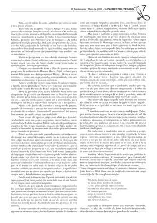 O Bandeirante - Maio de 2008 - SUPLEMENTO LITERÁRIO                          7
         Sim,...hay de todo en la casita...alfombras que no hacen ruído     com um roupão felpudo cantando Uno...uma busca lleno de
y mesa puesta al amor...                                                    esperanza... Ou que Gardel e Le Pera, Le Pera e Gardel , assim
         Tudo nela era exagero. Tudo era tango. No pão, fatias              como Noel e Vadico, inseparáveis, viessem de braços dados
grossas de manteiga. Simples camada não bastava. O molho do                 afinar o bandoneón daquele grande amor.
macarrão, receita genovesa de família, escorria pelas bordas da                     Mas para o padrinho a alegria morava no bar. Voltava
travessa manchando a toalha de linho. Uma transbordante                     de madrugada trocando as pernas depois de encaixar uma
Gênova, primeiro em Palermo Viejo de tanguerias da velha                    polaca aboletada em cada coxa, uma de espartilho rubro-negro
guarda de tradição portenha. Dali para o Hipódromo da Gávea,                que nem bandeira do Flamengo e outra, de listas verdes e pretas
o velho Salu ganhando de barbada ou por fora e de focinho,                  que era, sem tirar nem pôr, a farda gloriosa do Stud Seabra.
cruzando o disco final montado na égua tordilha, enquanto ela               Meras fadas, Fadas, um tango de Luiz Melodia que se insinua
costurava as fardas de cetim que personalizavam e enobreciam                pela cunha da voz metálica da Elza Soares...rabo de pipa, olho de
as escuderias.                                                              vidro, pra suportar uma costela de Adão...
         Vinha no programa das corridas de domingo: branco                          O câncer um dia silenciou tudo. Apagou o abajur salmão
com estrelas azuis e boné solferino; rosa com alamares e boné               de franjinhas da sala de visitas, puxando a correntinha, e a
negro; cinza com cruz de Santo André verde, com todas as                    sombra se fez naquela casa em que tudo era clarão de lâmpada
combinações e invenções possíveis.                                          de magnésio, flashes de máquinas fotográficas antigas, páginas
         Chegara ao cúmulo de levar o filho de quatro anos ao               viradas a golpes de tango, mudando o movimento a cada passo
                                                                                                                                                     ,
programa de auditório do Renato Murce, Papel carbono, para                  da metástase que invadia tudo.                                          a-
                                                                                                                                                     tm
cantar Adiós pampa mía: Adiós pampa mía! Me voy...Me voy a tierras                  O câncer sufocou a garganta e calou a voz. Travou a
estrañas..., como um argentininho compenetrado em seu                       dança de cada hora. Barrou qualquer avanço dob                            é
                                                                                                                                                      m
terninho azul-marinho e gravata-borboleta.                                  tempo...volver...las nieves del tiempo...sentir, que es un soplo la vida,
         Acabou sendo um sucesso essa estréia do calouro mirim,             que veinte años no es nada...
a família inteira grudada no rádio, torcendo mais que em tarde                      Diz a lenda familiar que o padrinho, macho que era,
turfista de Grande Prêmio do Brasil em pista de grama.                      morrera de pau duro, um chicote vergastando o lombo do
         Dera de presente para o seu sobrinho mais novo um                  cavalo de raça. A essa altura, não se sabia mais se a viúva chorava
disquinho de plástico cor-de-rosa com o Pirulito que bate                   pelo marido morto ou porque lá se fora o pau duro, antes de
bate...pirulito que já bateu, quem gosta de mim é ela, quem gosta dela      tal protuberância ser disfarçada pelas flores do caixão.
sou eu..., que ele pedia para repetir até a eternidade, para                        Os cabarés da Lapa naquela noite fizeram um minuto
desespero dos irmãos mais velhos doentes com o purgatório.                  de silêncio antes de atacar o samba de gafieira mais rasgado.
         Vinha lá do fundo do corredor o seu grito de guerra,               Pelo menos é o que diz o verbete da enciclopédia da
quando defenestrava o portão nas suas visitas freqüentes, com               malandragem.
explosão de vendaval: Naaaandooô! Naaaandooô! Só amava                              A bandeira azul com a estrela amarela do Jóquei Clube,
loucamente, jorrando tango para todo lado.                                  por ironia e homenagem, desceu a meio pau ao pôr do sol. Os
         Num canto do quarto erigiu um altar pro Gardel.                    cavalos obedientes recolheram seu ímpeto na cocheira. As selas,
Acaboclado, nem um pouco argentino, meio budista, meio                      os arreios, as mantas, as barrigueiras, as bridas permaneceram
umbandista. Podem imaginar Gardel rodeado de pombagiras,                    pendurados nos ganchos do pátio. Um réquiem de cascos
espadas de São Jorge, mantras, sininhos do Sião, galhos de                  martelando as pedras do calçamento era o único som daquela
arruda e bastonetes de incenso num altarzinho guarnecido com                tarde na Vila Hípica.
um aviãozinho de plástico?                                                          Por tudo isso, a madrinha não se conforma e exige,
         Pois é, acendia uma vela pontual no aniversário da morte           mano a mano, não se reduzir a uma simples recordação de uma
do insuperável cantor de tangos, ainda com a esperança de que               esposa conivente e conveniente, a uma reles esquenta-cama...yo
seu corpo não tivesse sido encontrado entre os destroços da                 te evoco y veo que has sido de mi pobre vida paria solo una buena
aeronave. Ou que, num último gesto de desilusão apaixonada,                 mujer, su presencia de bacana puso calor en mi nido...Cobra de si
tivesse mudado de identidade num típico Cambalache...que el                 mesma uma vingança impossível, o...precio de castigo que una
mundo fue y será una porquería ya lo sé...e se escondesse na Grand          entrega por un beso que no llega a um amor que le engañó...vacio ya
Central Station da 42nd Street de Nova York como carregador                 de amar y de llorar tanta traición!
de bagagem clandestino em vertiginosa queda ladeira abaixo.                         Sombra. Medo.Tengo miedo de las noches que, pobladas de
Cuesta abajo...bajo el ala del sombrero cuántas veces embozada una          recuerdos, encadenan mi soñar...O insuportável peso da saudade!
lagrima asomada yo no pude contener...si fui flojo, si fui ciego, sólo      Estende a mão para o copo de cuba-libre que sempre dilui em
quiero que comprendan el valor que representa el coraje de querer...sabía   rum os tangos mais amargos...muchachos, esta noche me emborracho
que en el mundo no cabía toda la humilde alegría de mi pobre                bien, me emborracho bien borracho pa’ olvidarme de su amor...
corazón...solitario y ya vencido, yo me quiero confesar; si aquella boca    Toma coragem e entra no Cabaré. Na entrada, de terno branco,
mentía el amor que me ofrecía por aquellos ojos brujos yo habría dado       João Bosco e Aldir Blanc, um de cada lado, em mais um tango
siempre más... Melodramático era pouco!                                     cantado pela Elis com plena emoção:
         Seu livro de cabeceira era O grande industrial, que de tão
água-com-açúcar fazia juntar em volta dele não só um bando                          Na porta, lentas luzes de neon,
de formigas como todo o formigueiro.                                                na mesa, flores murchas de crepom
         Sua paixão por aquele jóquei uruguaio pequenininho                         e a luz grená filtrada entre conversas
fez com que entrasse de cabeça numa aventura de casamento                           inventa um novo amor, loucas promessas.
que juntava três tangos ao mesmo tempo...por una cabeza, todas                      De tomara-que-caia
las locuras, na boca que besa, borra la tristeza, calma la amargura...es            surge a crooner do Norte,
possible que a tus ojos que me gritan tu cariño los cerrara con mis                 nem aplausos nem vaias,
besos...la noche que me quieras desde al azul del cielo las estrellas               um silêncio de morte...
celosas nos mirarán passar...Sua sede de amar era pra mais de três
metros.                                                                           Agarrada ao desespero como par, mais que chorando,
         E nesse caminho de estrelas ciumentas, parecia que de              dançava, a alça do vestido de luto fechado despencada,
repente se deparava com a Sarita Montiel saindo do banheiro                 descobrindo o ombro.Descalça no piso frio da cozinha.
 