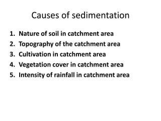 Causes of sedimentation
1. Nature of soil in catchment area
2. Topography of the catchment area
3. Cultivation in catchment area
4. Vegetation cover in catchment area
5. Intensity of rainfall in catchment area
 