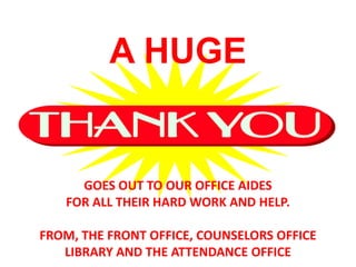 A HUGE


     GOES OUT TO OUR OFFICE AIDES
   FOR ALL THEIR HARD WORK AND HELP.

FROM, THE FRONT OFFICE, COUNSELORS OFFICE
   LIBRARY AND THE ATTENDANCE OFFICE
 