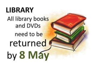 LIBRARY
All library books
    and DVDs
    need to be
returned
by 8 May
 