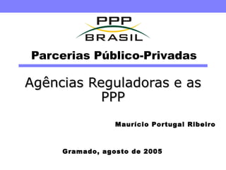 Parcerias Público-Privadas Agências Reguladoras e as PPP Gramado, agosto de 2005 Maurício Portugal Ribeiro 