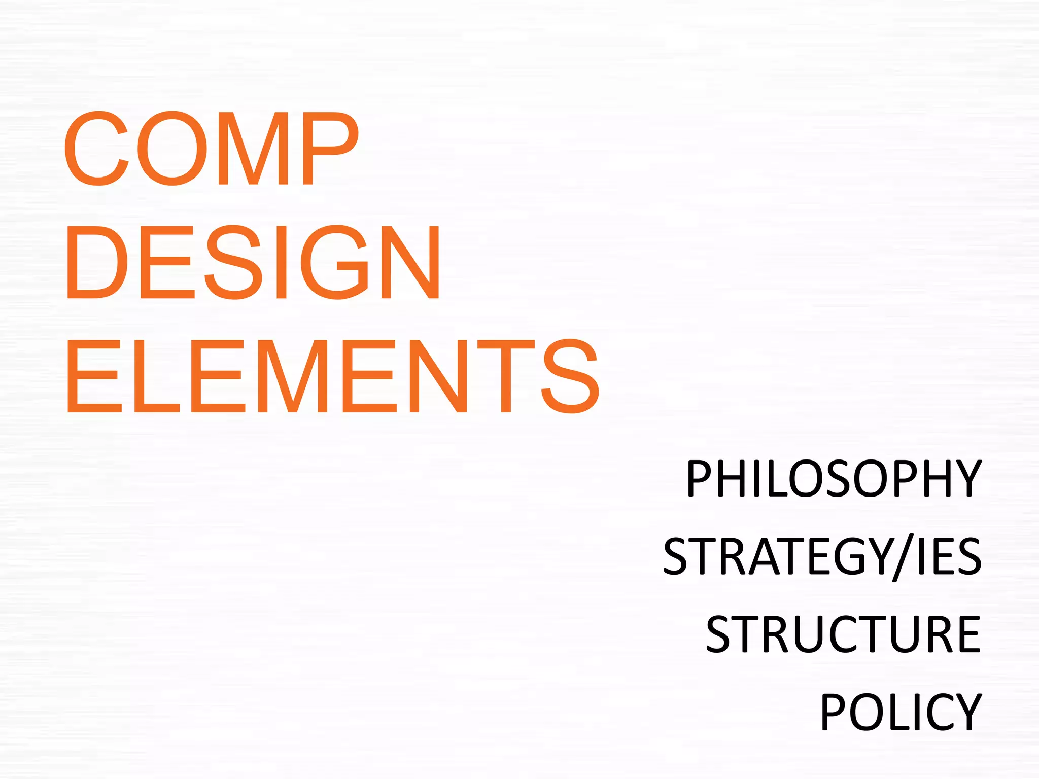 COMP
DESIGN
ELEMENTS
PHILOSOPHY
STRATEGY/IES
STRUCTURE
POLICY
 