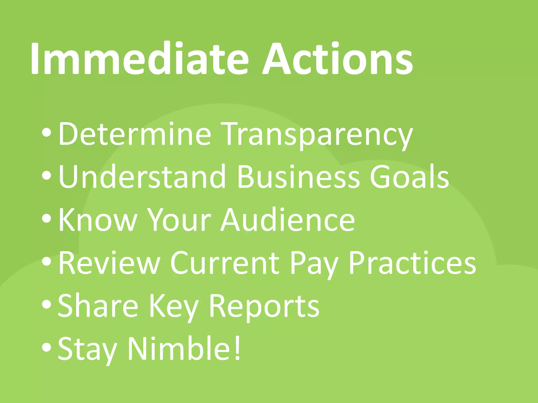 Immediate Actions
•Determine Transparency
•Understand Business Goals
•Know Your Audience
•Review Current Pay Practices
•Share Key Reports
•Stay Nimble!
 