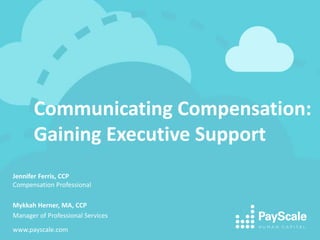 Communicating Compensation:
Gaining Executive Support
Jennifer Ferris, CCP
Compensation Professional
Mykkah Herner, MA, CCP
Manager of Professional Services
www.payscale.com
 