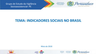 Grupo de Estudo da Vigilância
Socioassistencial- PE
TEMA: INDICADORES SOCIAIS NO BRASIL
Maio de 2018
 