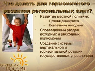 Что делать для гармоничного развития региональных элит ? Развитие местной политики : Прямая демократия Вовлечение молодежи Справедливый раздел доходных и расходных полномочий Создание системы вертикальной и горизонтальной ротации государственных управленцев 