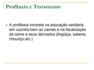 Profilaxia e Tratamento
 A profilaxia consiste na educação sanitária,
em cozinha bem as carnes e na fiscalização
da carne e seus derivados (lingüiça, salame,
chouriço,etc.)
 