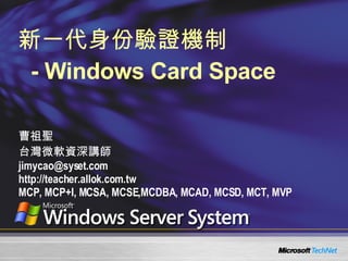 新一代身份驗證機制   - Windows Card Space 曹祖聖 台灣微軟資深講師 [email_address] http://teacher.allok.com.tw MCP, MCP+I, MCSA, MCSE,MCDBA, MCAD, MCSD, MCT, MVP 