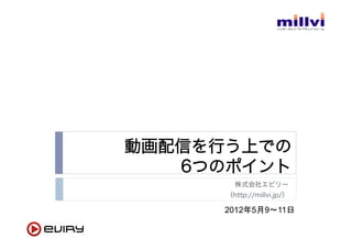 動画配信を行う上での
   6つのポイント
        株式会社エビリー
      （http://millvi.jp/）

      2012年5月9       11日	
 