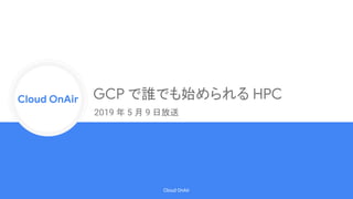 Cloud Onr
Cloud OnAir
Cloud OnAir
GCP で誰でも始められる HPC
2019 年 5 月 9 日放送
 