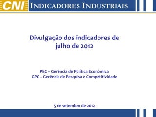 Divulgação dos indicadores de
                        julho de 2012


                    PEC – Gerência de Política Econômica
                GPC – Gerência de Pesquisa e Competitividade




                           5 de setembro de 2012
abril de 2012
 