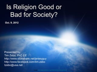 Is Religion Good or
   Bad for Society?
Oct. 9, 2012




Presented by:
Tim Zebo, PhD EE
http://www.slideshare.net/jerseyguy
http://www.facebook.com/tim.zebo
tzebo@usa.net
                        Image: http://www.earthzine.org/2008/04/29/noctilucent-cloud /
 