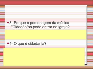 3- Porque o personagem da música
"Cidadão"só pode entrar na igreja?
4- O que é cidadania?
 