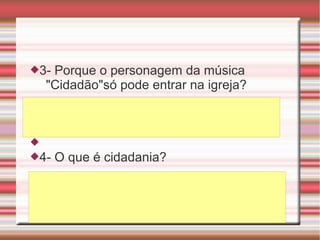 3- Porque o personagem da música
"Cidadão"só pode entrar na igreja?

4- O que é cidadania?
 