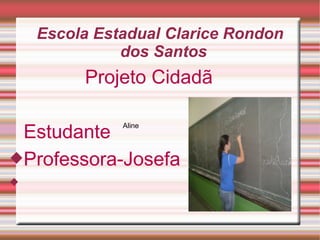 Escola Estadual Clarice Rondon
dos Santos
Projeto Cidadã
Estudante
Professora-Josefa

Aline
 