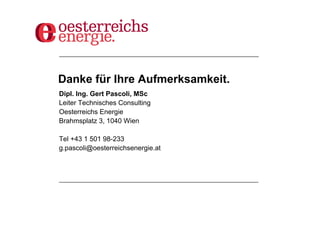 Danke für Ihre Aufmerksamkeit.
Dipl. Ing. Gert Pascoli, MSc
Leiter Technisches Consulting
Oesterreichs Energie
Brahmsplatz 3, 1040 Wien

Tel +43 1 501 98-233
g.pascoli@oesterreichsenergie.at
 