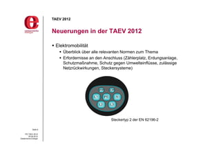 TAEV 2012


                       Neuerungen in der TAEV 2012

                        Elektromobilität
                           Überblick über alle relevanten Normen zum Thema
                           Erfordernisse an den Anschluss (Zählerplatz, Erdungsanlage,
                            Schutzmaßnahme, Schutz gegen Umwelteinflüsse, zulässige
                            Netzrückwirkungen, Steckersysteme)




                                                    Steckertyp 2 der EN 62196-2

             Seite 6

     PG TAEV 2012
          05.09.2012
Oesterreichs Energie
 