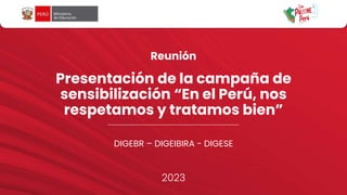 DIGEBR – DIGEIBIRA - DIGESE
2023
Presentación de la campaña de
sensibilización “En el Perú, nos
respetamos y tratamos bien”
Reunión
 