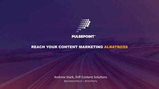 1	
  	
  	
  
REACH YOUR CONTENT MARKETING ALBATROSS
Andrew	
  Stark,	
  SVP	
  Content	
  Solu4ons	
  
@pulsepointbuzz  |  @starkdaily
 
