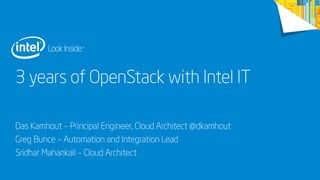 3 years of OpenStack with Intel IT
Das Kamhout – Principal Engineer, Cloud Architect @dkamhout
Greg Bunce – Automation and Integration Lead
Sridhar Mahankali – Cloud Architect
 