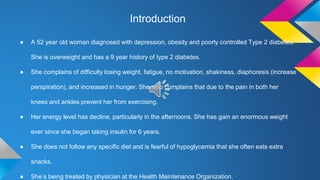 Introduction
● A 52 year old woman diagnosed with depression, obesity and poorly controlled Type 2 diabetes.
She is overwe...