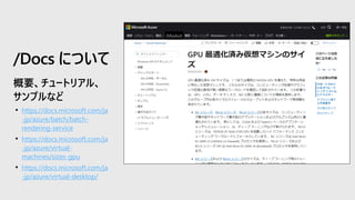 • https://docs.microsoft.com/ja
-jp/azure/batch/batch-
rendering-service
• https://docs.microsoft.com/ja
-jp/azure/virtual-
machines/sizes-gpu
• https://docs.microsoft.com/ja
-jp/azure/virtual-desktop/
/Docs について
 